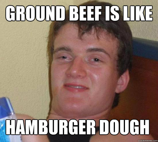 ground beef is like hamburger dough - 10 GUY