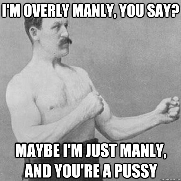 im overly manly you say maybe im just manly and youre - overly manly man