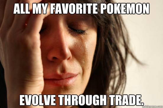 all my favorite pokemon evolve through trade - First World Problems