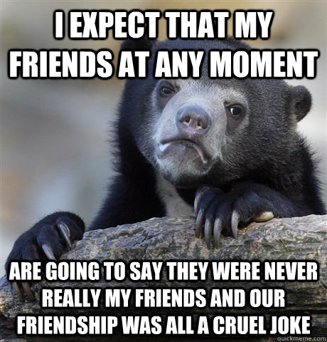 i expect that my friends at any moment are going to say they - Confession Bear