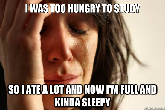i was too hungry to study so i ate a lot and now im full an - First World Problems