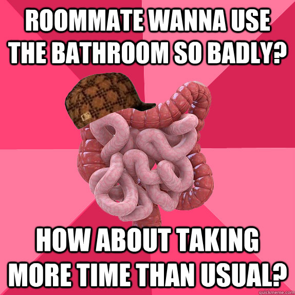 roommate wanna use the bathroom so badly how about taking m - Scumbag Intestines