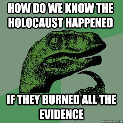 how do we know the holocaust happened if they burned all the - Philosoraptor