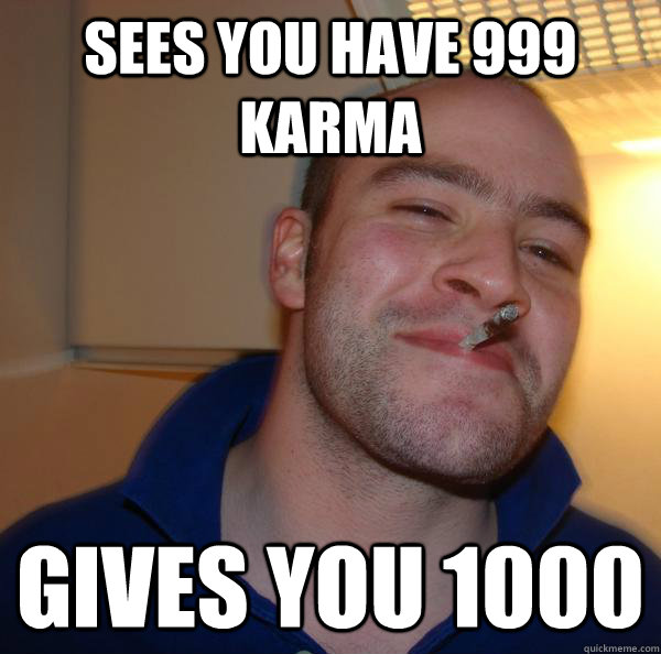 sees you have 999 karma gives you 1000 - Good Guy Greg