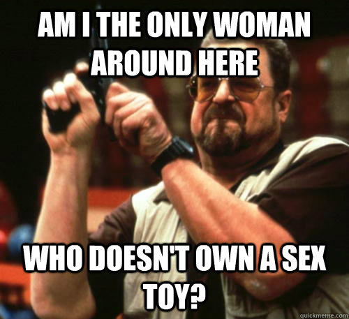 am i the only woman around here who doesnt own a sex toy - Am I The Only One Around Here