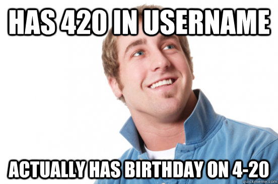 has 420 in username actually has birthday on 420 - Misunderstood douchebag