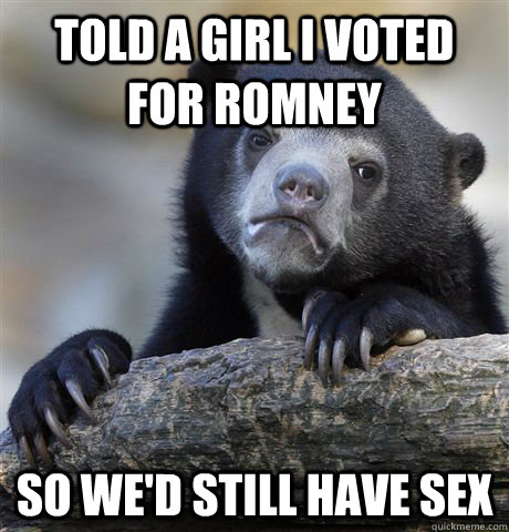 told a girl i voted for romney so wed still have sex - Confession Bear