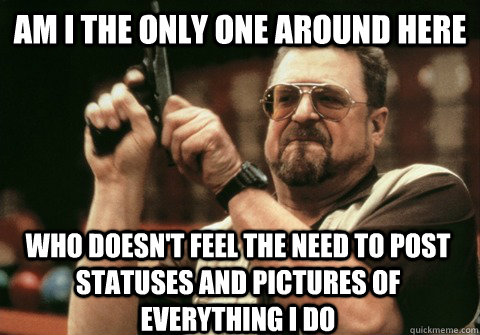 am i the only one around here who doesnt feel the need to p - Am I the only one