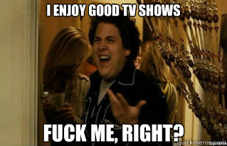 i enjoy good tv shows fuck me right - Fuck Me Right
