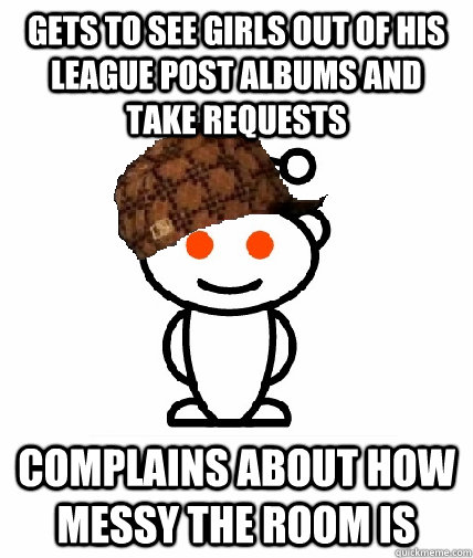 gets to see girls out of his league post albums and take req - Scumbag Redditor