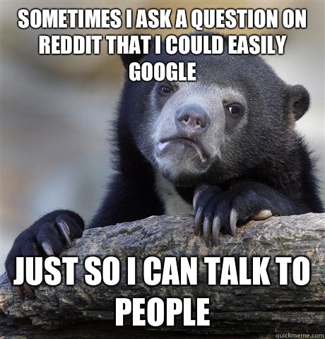 Sometimes I ask a question on reddit that I could easily goo - Confession Bear