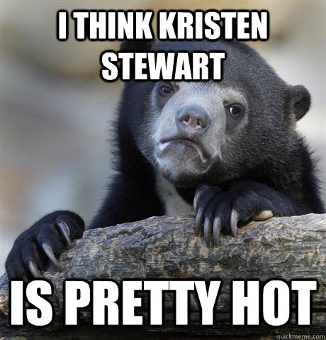 i think kristen stewart is pretty hot - Confession Bear