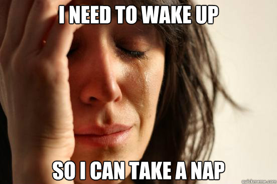 i need to wake up so i can take a nap - First World Problems