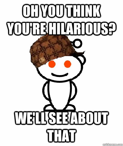 oh you think youre hilarious well see about that - Scumbag Reddit