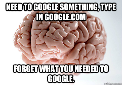 need to google something type in googlecom forget what you - Scumbag Brain