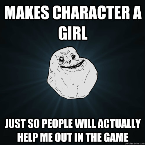 makes character a girl just so people will actually help me - Forever Alone