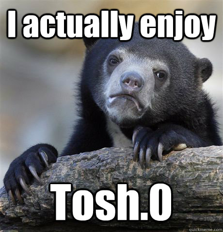 i actually enjoy tosh0 - Confession Bear