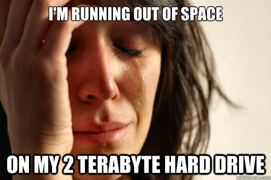 im running out of space on my 2 terabyte hard drive - First World Problems