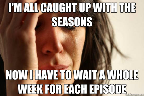 im all caught up with the seasons now i have to wait a whol - First World Problems