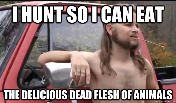 i hunt so i can eat the delicious dead flesh of animals - Almost Politically Correct Redneck