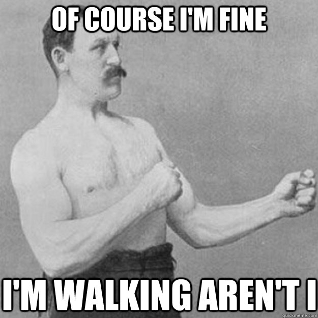 of course im fine im walking arent i - overly manly man