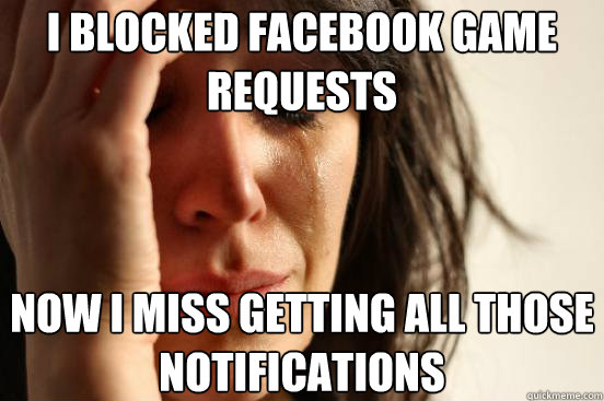 i blocked facebook game requests now i miss getting all thos - First World Problems