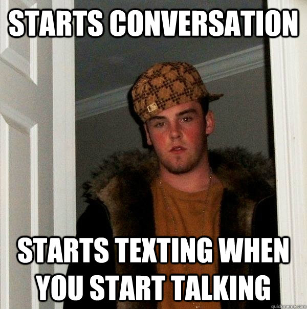 starts conversation starts texting when you start talking - Scumbag Steve