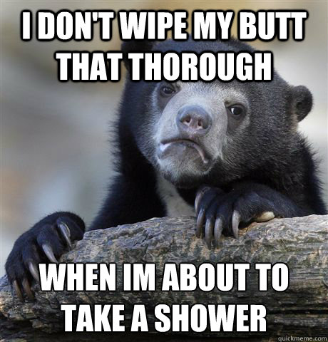 i dont wipe my butt that thorough when im about to take a - Confession Bear