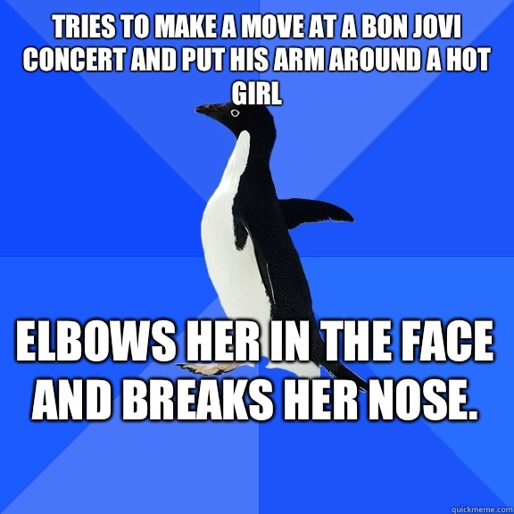 Tries to make a move at a Bon Jovi concert and put his arm a - Socially Awkward Penguin