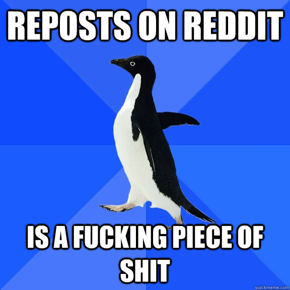 reposts on reddit is a fucking piece of shit - Socially Awkward Penguin