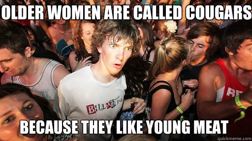 older women are called cougars because they like young meat - Sudden Clarity Clarence