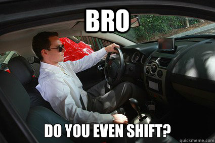 bro do you even shift -