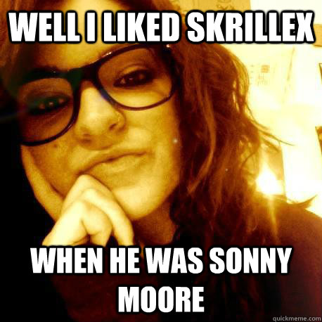 well i liked skrillex when he was sonny moore - Connie the Condescending Hipster