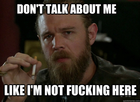 dont talk about me like im not fucking here -