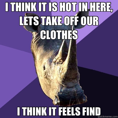 I THINK IT IS HOT IN HERE, LETS TAKE OFF OUR CLOTHES I THINK - Sexually Oblivious Rhino