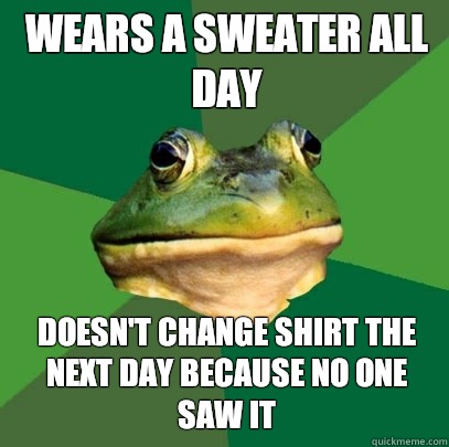 Wears a sweater all day Doesnt change shirt the next day bec - Foul Bachelor Frog