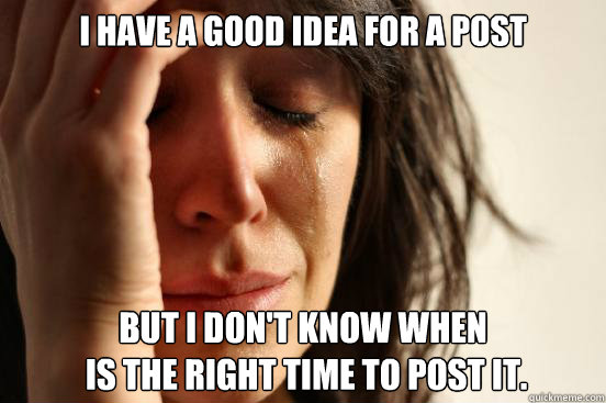 i have a good idea for a post but i dont know when is the - First World Problems