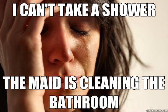 I CAN'T TAKE A SHOWER THE MAID IS CLEANING THE BATHROOM - First World Problems
