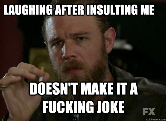laughing after insulting me doesnt make it a fucking joke -