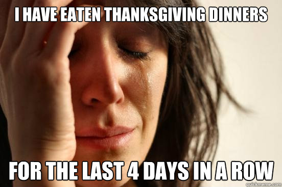 i have eaten thanksgiving dinners for the last 4 days in a r - First World Problems
