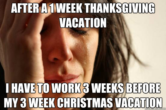 after a 1 week thanksgiving vacation i have to work 3 weeks - First World Problems