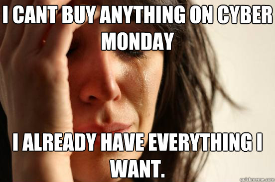 i cant buy anything on cyber monday i already have everythin - First World Problems
