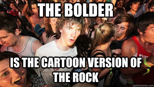 the bolder is the cartoon version of the rock - Sudden