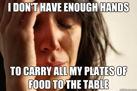 i dont have enough hands to carry all my plates of food to - First World Problems