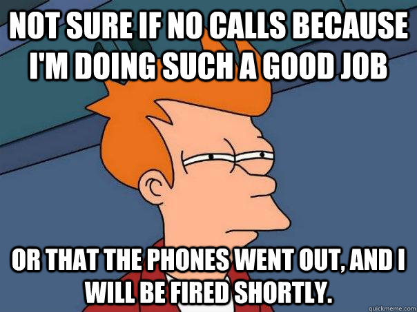 not sure if no calls because im doing such a good job or th - Futurama Fry