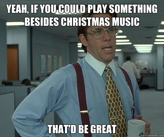 yeah if you could play something besides christmas music th - Bill Lumbergh - Thatd be great.