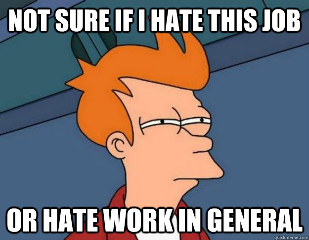 not sure if i hate this job or hate work in general - NOT SURE IF IM HUNGRY or JUST BORED