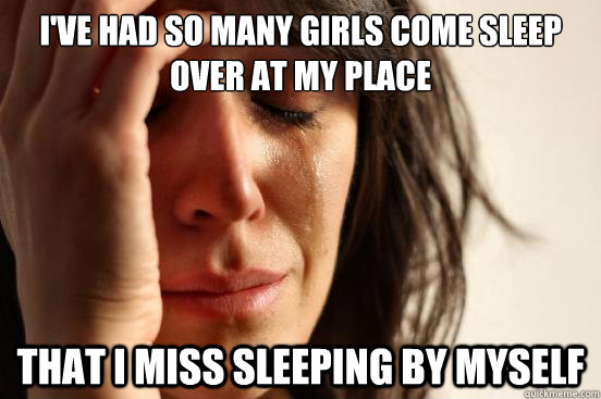 ive had so many girls come sleep over at my place that i mi - First World Problems