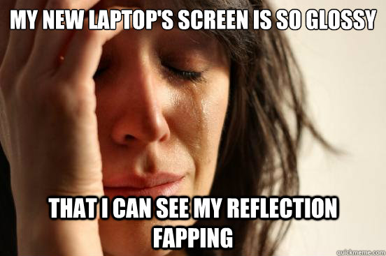 my new laptops screen is so glossy that i can see my reflec - First World Problems