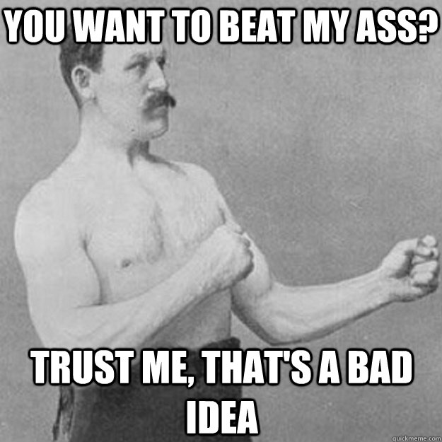 you want to beat my ass trust me thats a bad idea - overly manly man